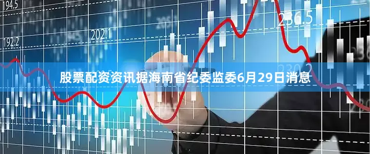 股票配资资讯据海南省纪委监委6月29日消息