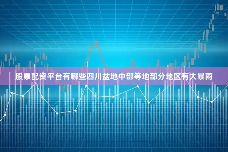 股票配资平台有哪些四川盆地中部等地部分地区有大暴雨