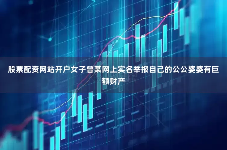 股票配资网站开户女子曾某网上实名举报自己的公公婆婆有巨额财产