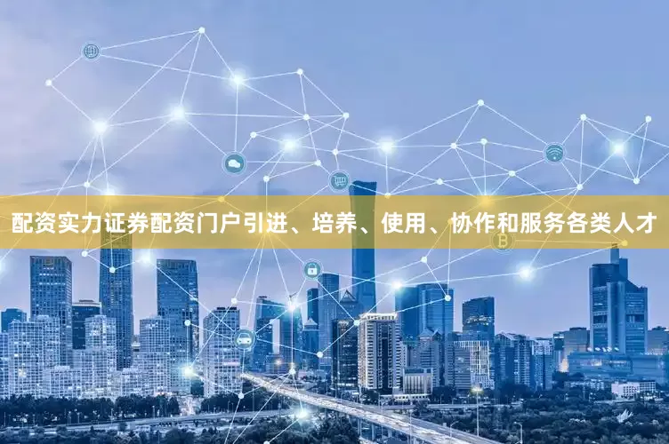 配资实力证券配资门户引进、培养、使用、协作和服务各类人才