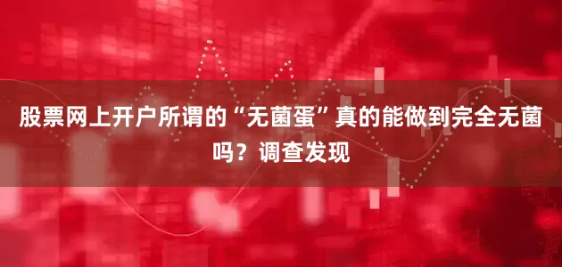 股票网上开户所谓的“无菌蛋”真的能做到完全无菌吗？调查发现