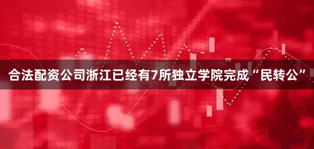 合法配资公司浙江已经有7所独立学院完成“民转公”
