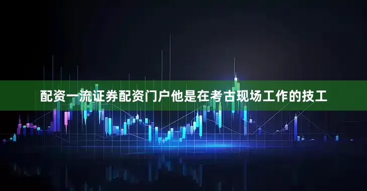 配资一流证券配资门户他是在考古现场工作的技工