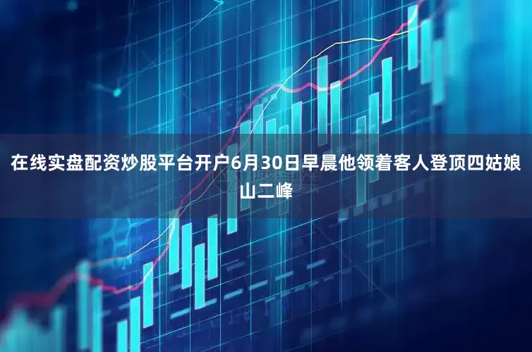 在线实盘配资炒股平台开户6月30日早晨他领着客人登顶四姑娘山二峰