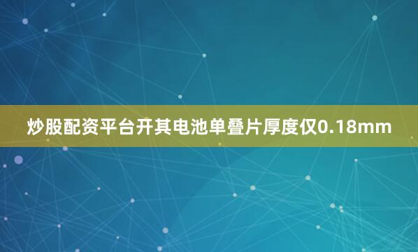 炒股配资平台开其电池单叠片厚度仅0.18mm