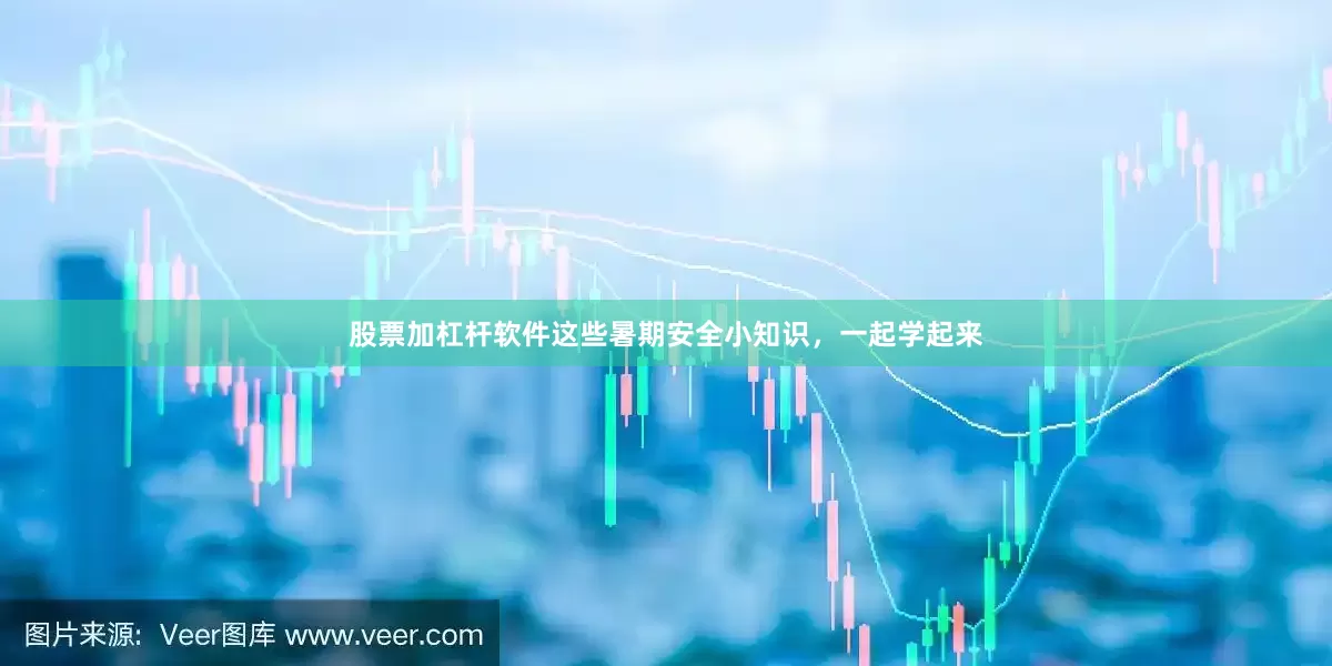 股票加杠杆软件这些暑期安全小知识，一起学起来