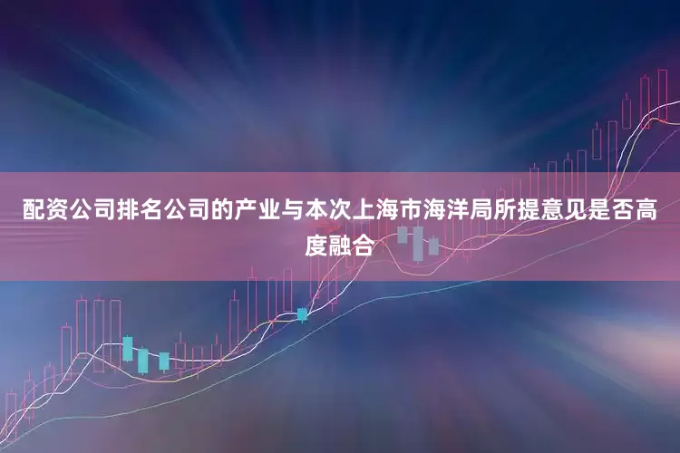 配资公司排名公司的产业与本次上海市海洋局所提意见是否高度融合