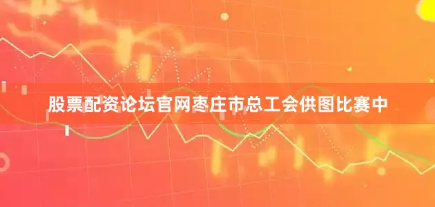 股票配资论坛官网枣庄市总工会供图比赛中