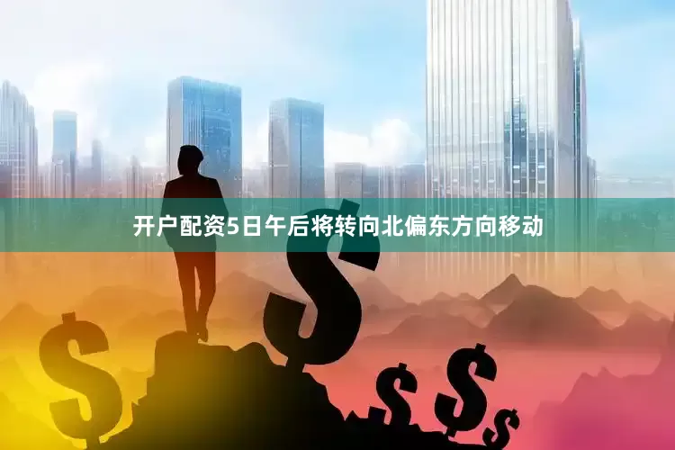 开户配资5日午后将转向北偏东方向移动