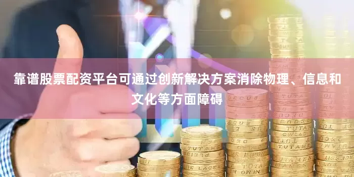 靠谱股票配资平台可通过创新解决方案消除物理、信息和文化等方面障碍