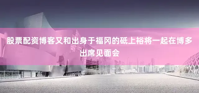 股票配资博客又和出身于福冈的砥上裕将一起在博多出席见面会
