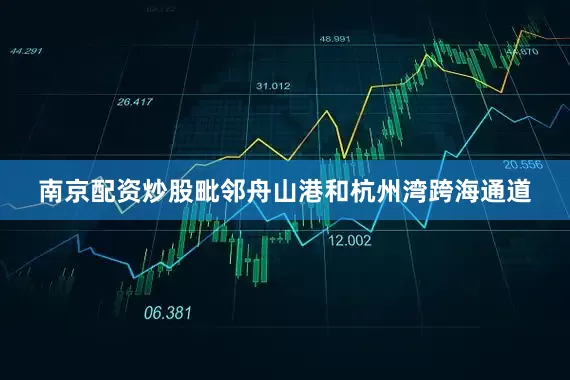 南京配资炒股毗邻舟山港和杭州湾跨海通道