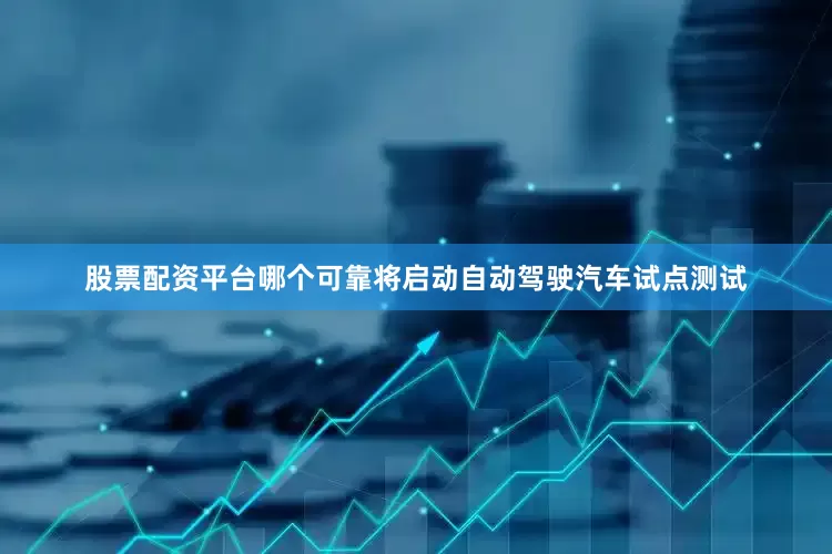 股票配资平台哪个可靠将启动自动驾驶汽车试点测试