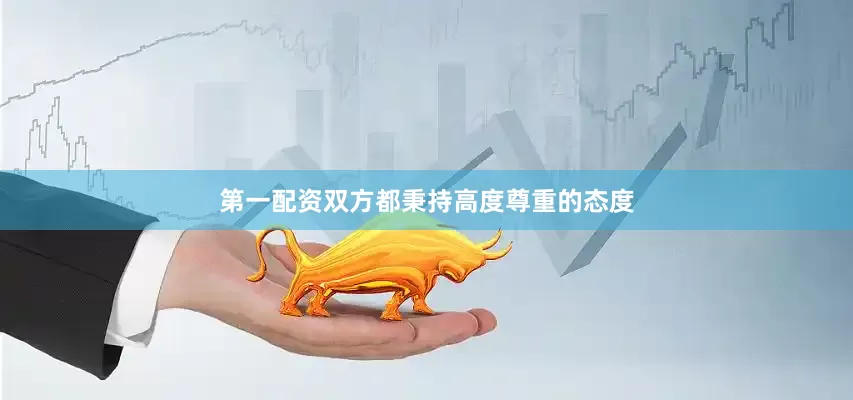 第一配资双方都秉持高度尊重的态度