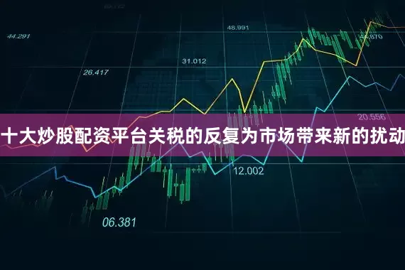 十大炒股配资平台关税的反复为市场带来新的扰动