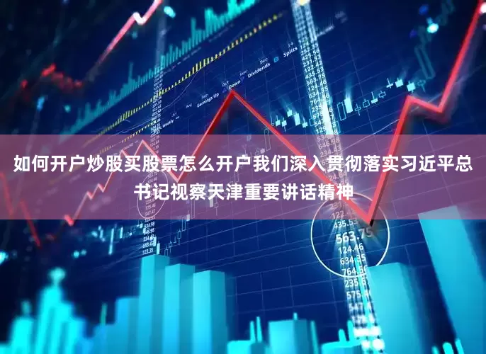 如何开户炒股买股票怎么开户我们深入贯彻落实习近平总书记视察天津重要讲话精神
