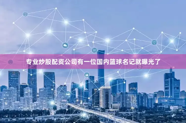 专业炒股配资公司有一位国内篮球名记就曝光了