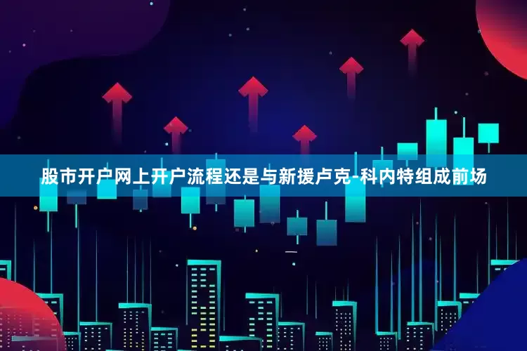 股市开户网上开户流程还是与新援卢克-科内特组成前场