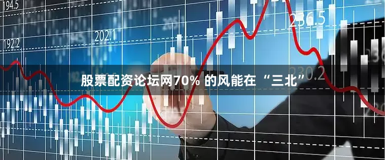 股票配资论坛网70% 的风能在 “三北”