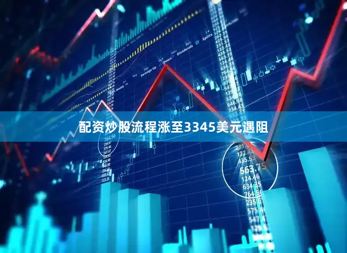 配资炒股流程涨至3345美元遇阻