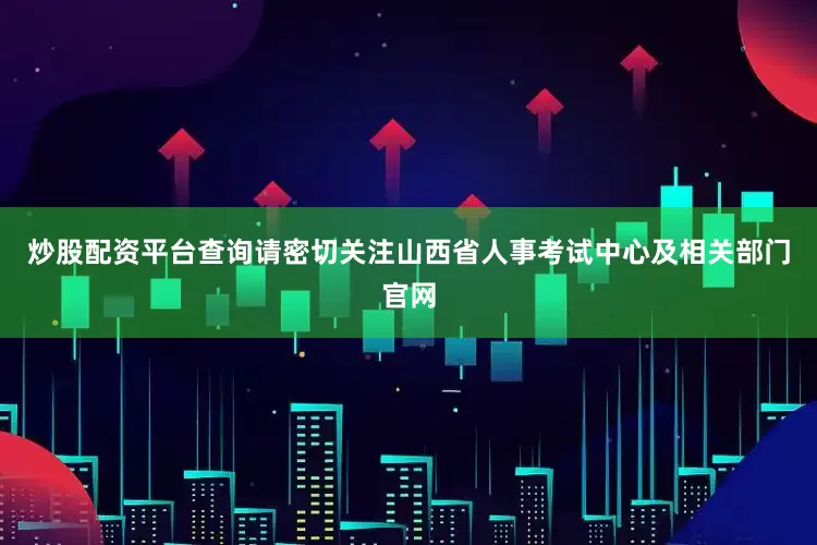 炒股配资平台查询请密切关注山西省人事考试中心及相关部门官网