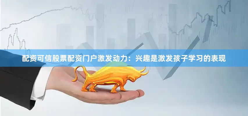配资可信股票配资门户激发动力：兴趣是激发孩子学习的表现