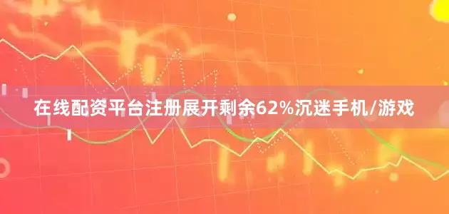 在线配资平台注册展开剩余62%沉迷手机/游戏