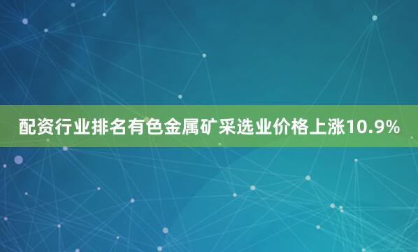 配资行业排名有色金属矿采选业价格上涨10.9%