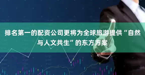 排名第一的配资公司更将为全球旅游提供“自然与人文共生”的东方方案