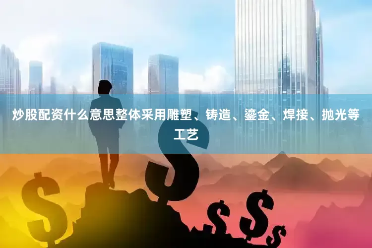 炒股配资什么意思整体采用雕塑、铸造、鎏金、焊接、抛光等工艺