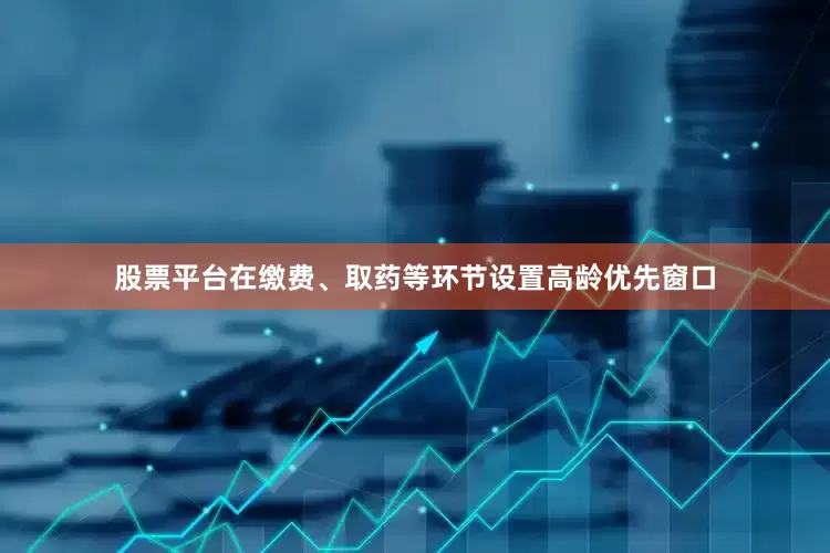 股票平台在缴费、取药等环节设置高龄优先窗口