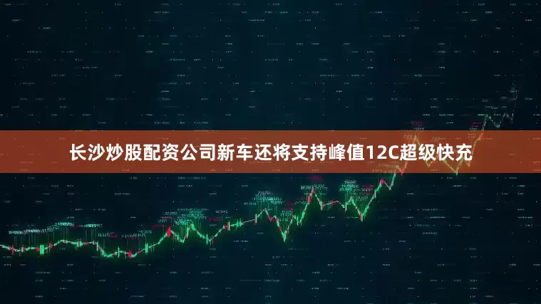 长沙炒股配资公司新车还将支持峰值12C超级快充