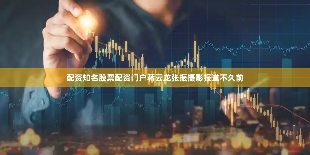 配资知名股票配资门户蒋云龙张振摄影报道不久前