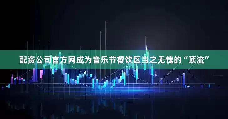 配资公司官方网成为音乐节餐饮区当之无愧的“顶流”