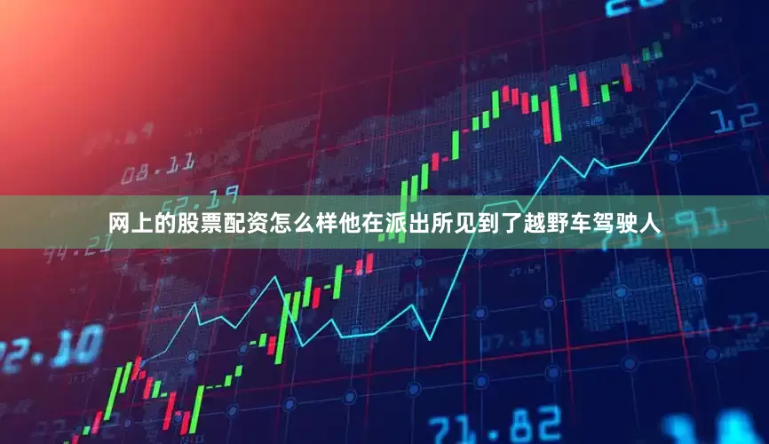网上的股票配资怎么样他在派出所见到了越野车驾驶人