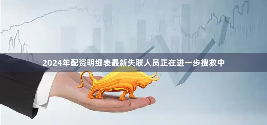 2024年配资明细表最新失联人员正在进一步搜救中