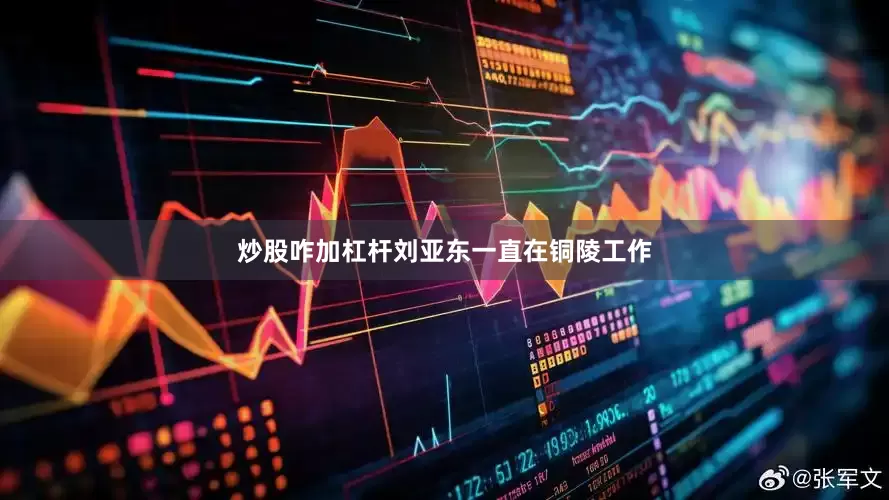 炒股咋加杠杆刘亚东一直在铜陵工作