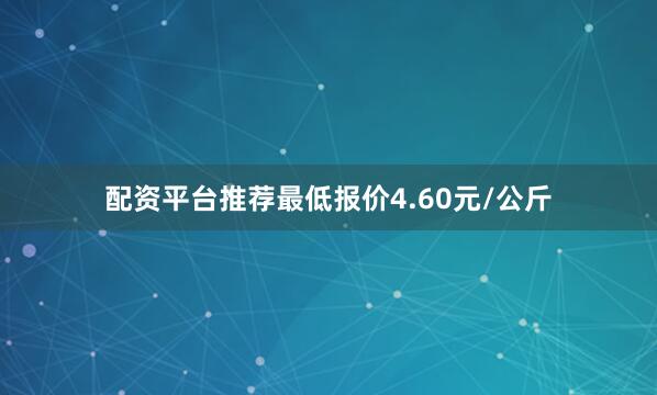 配资平台推荐最低报价4.60元/公斤