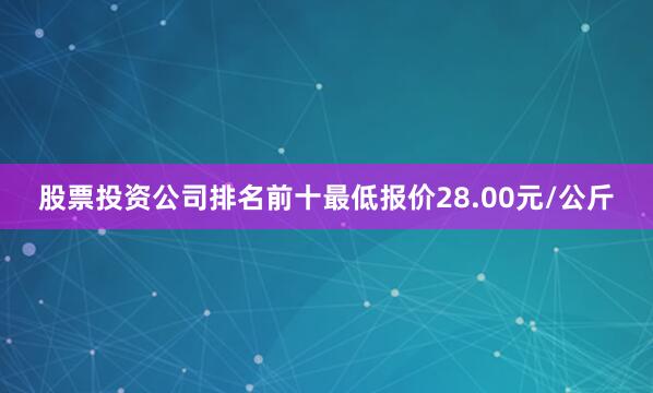 股票投资公司排名前十最低报价28.00元/公斤