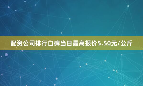 配资公司排行口碑当日最高报价5.50元/公斤