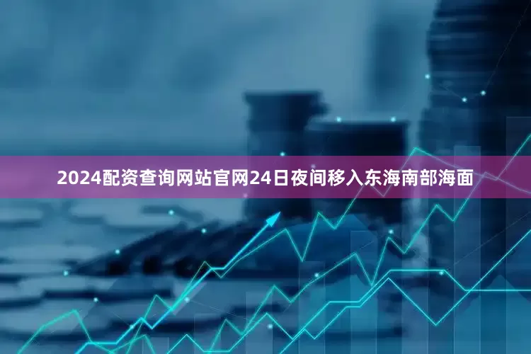 2024配资查询网站官网24日夜间移入东海南部海面