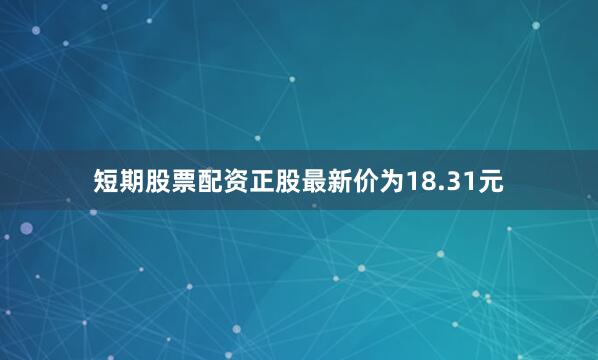 短期股票配资正股最新价为18.31元
