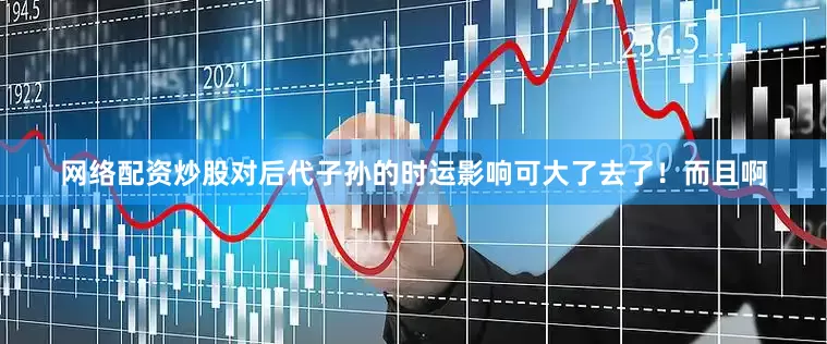 网络配资炒股对后代子孙的时运影响可大了去了！而且啊