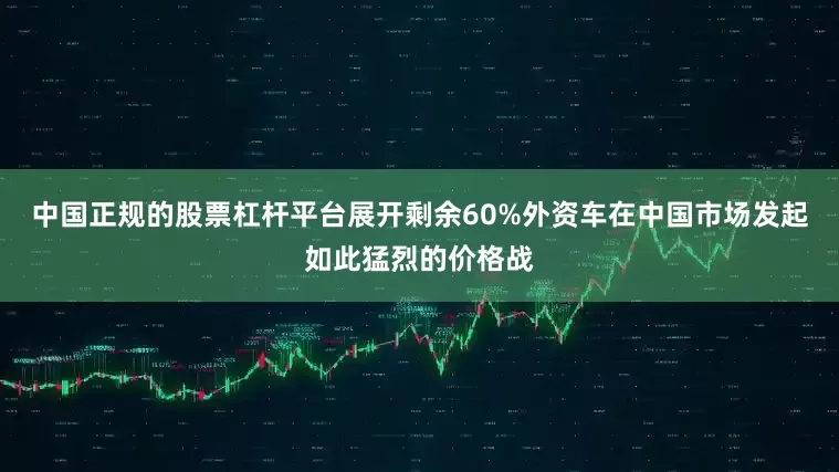 中国正规的股票杠杆平台展开剩余60%外资车在中国市场发起如此猛烈的价格战