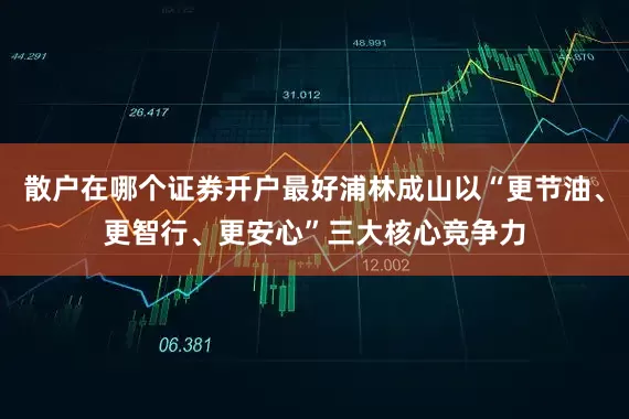 散户在哪个证券开户最好浦林成山以“更节油、更智行、更安心”三大核心竞争力