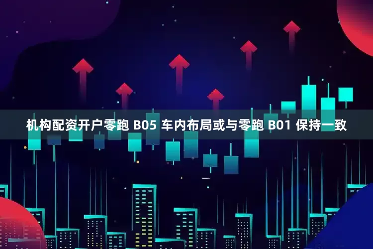 机构配资开户零跑 B05 车内布局或与零跑 B01 保持一致