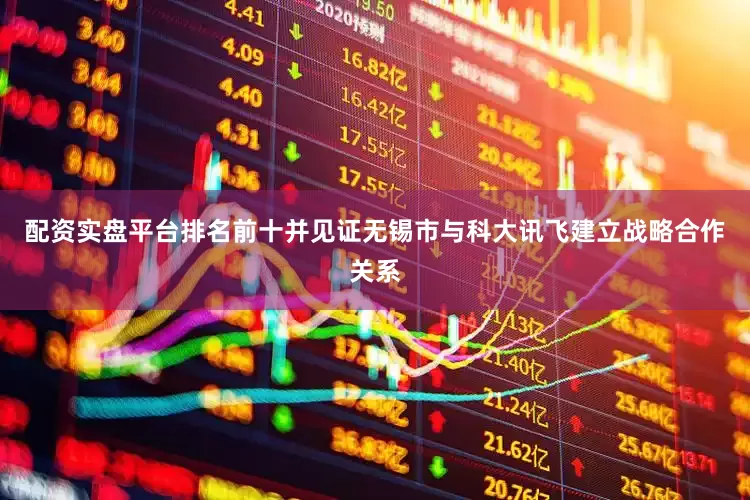配资实盘平台排名前十并见证无锡市与科大讯飞建立战略合作关系