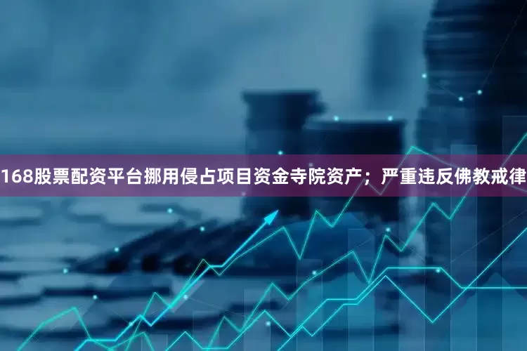 168股票配资平台挪用侵占项目资金寺院资产；严重违反佛教戒律
