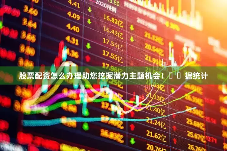股票配资怎么办理助您挖掘潜力主题机会！		　　据统计