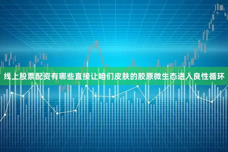 线上股票配资有哪些直接让咱们皮肤的胶原微生态进入良性循环